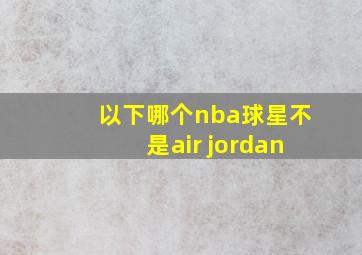 以下哪个nba球星不是air jordan